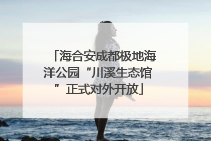 海合安成都极地海洋公园“川溪生态馆”正式对外开放