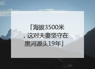海拔3500米，这对夫妻坚守在黑河源头19年