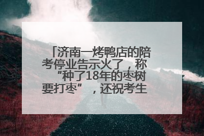济南一烤鸭店的陪考停业告示火了，称“种了18年的枣树要打枣”，还祝考生“鸭”的全对