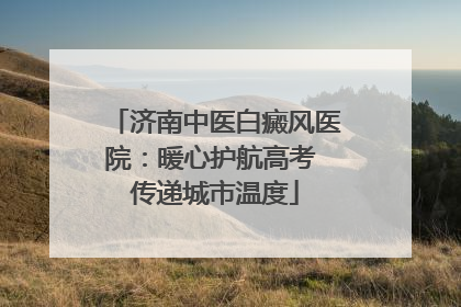 济南中医白癜风医院：暖心护航高考 传递城市温度
