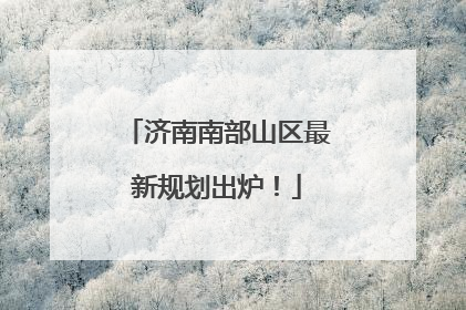 济南南部山区最新规划出炉！
