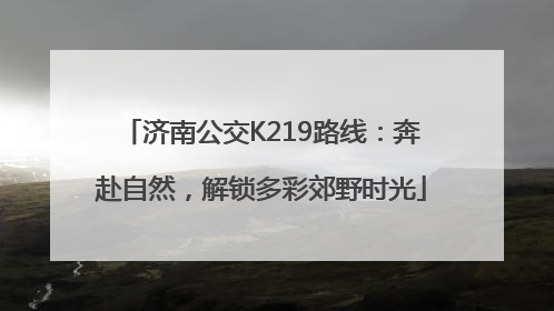 济南公交K219路线：奔赴自然，解锁多彩郊野时光