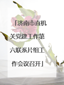 济南市直机关党建工作第六联系片组工作会议召开
