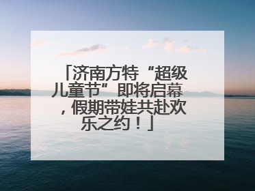 济南方特“超级儿童节”即将启幕，假期带娃共赴欢乐之约！