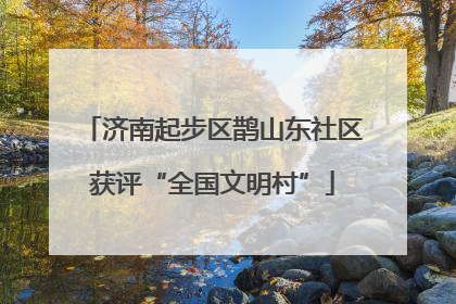 济南起步区鹊山东社区获评“全国文明村”