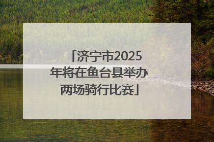 济宁市2025年将在鱼台县举办两场骑行比赛