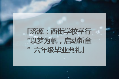 济源：西街学校举行“以梦为帆，启动新章”六年级毕业典礼