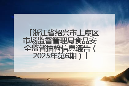 浙江省绍兴市上虞区市场监督管理局食品安全监督抽检信息通告（2025年第6期）