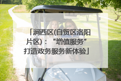 涧西区(自贸区洛阳片区)：“增值服务”打造政务服务新体验