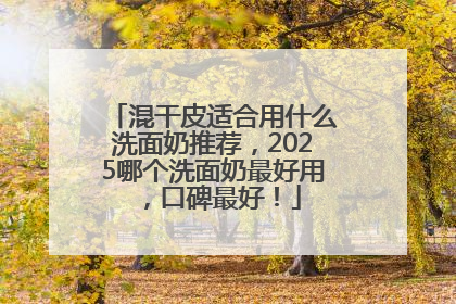 混干皮适合用什么洗面奶推荐，2025哪个洗面奶最好用，口碑最好！