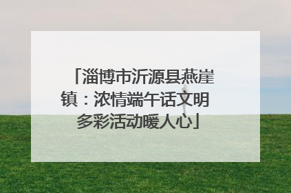 淄博市沂源县燕崖镇：浓情端午话文明 多彩活动暖人心