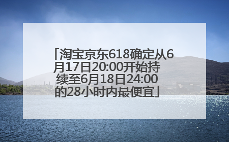 淘宝京东618确定从6月17日20:00开始持续至6月18日24:00的28小时内最便宜