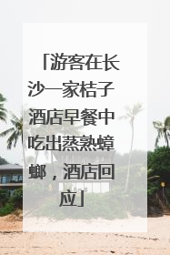 游客在长沙一家桔子酒店早餐中吃出蒸熟蟑螂，酒店回应