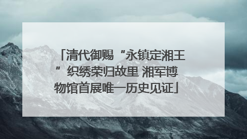 清代御赐“永镇定湘王”织绣荣归故里 湘军博物馆首展唯一历史见证