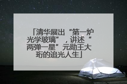 清华展出“第一炉光学玻璃”，讲述“两弹一星”元勋王大珩的追光人生