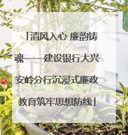 清风入心 廉韵铸魂——建设银行大兴安岭分行沉浸式廉政教育筑牢思想防线