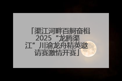 渠江河畔百舸奋楫 2025“龙腾渠江”川渝龙舟精英邀请赛激情开赛