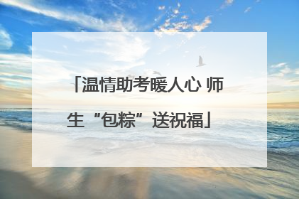 温情助考暖人心 师生“包粽”送祝福