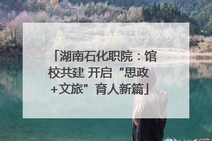 湖南石化职院：馆校共建 开启“思政+文旅”育人新篇