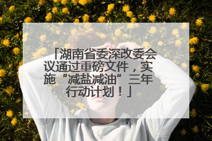 湖南省委深改委会议通过重磅文件，实施“减盐减油”三年行动计划！