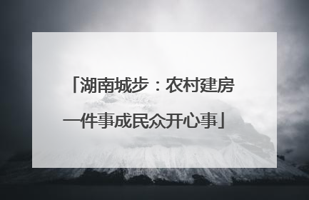 湖南城步：农村建房一件事成民众开心事