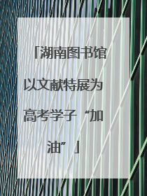 湖南图书馆以文献特展为高考学子“加油”