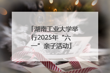 湖南工业大学举行2025年“六一”亲子活动