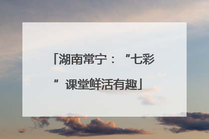 湖南常宁：“七彩”课堂鲜活有趣