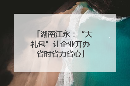 湖南江永：“大礼包”让企业开办省时省力省心