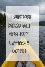 湖南泸溪新能源项目签约 投产后产值达50亿元