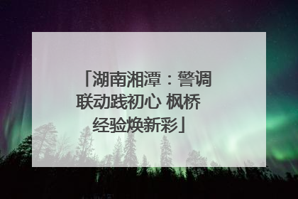 湖南湘潭：警调联动践初心 枫桥经验焕新彩