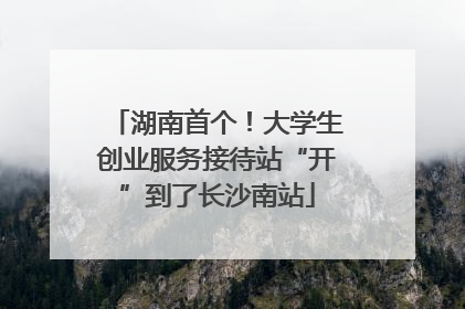 湖南首个！大学生创业服务接待站“开”到了长沙南站
