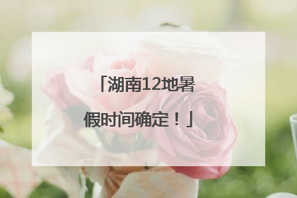 湖南12地暑假时间确定！