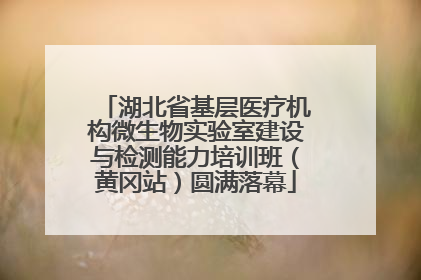 湖北省基层医疗机构微生物实验室建设与检测能力培训班（黄冈站）圆满落幕