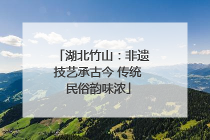 湖北竹山：非遗技艺承古今 传统民俗韵味浓