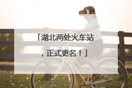 湖北两处火车站，正式更名！