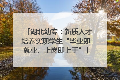 湖北幼专：新质人才培养实现学生“毕业即就业、上岗即上手”