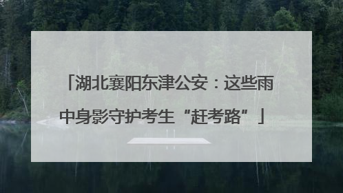 湖北襄阳东津公安：这些雨中身影守护考生“赶考路”