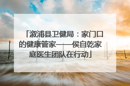 溆浦县卫健局：家门口的健康管家——侯自乾家庭医生团队在行动