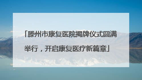 滕州市康复医院揭牌仪式圆满举行，开启康复医疗新篇章