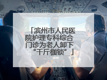 滨州市人民医院护理专科综合门诊为老人卸下“千斤枷锁”