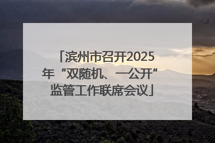 滨州市召开2025年“双随机、一公开” 监管工作联席会议