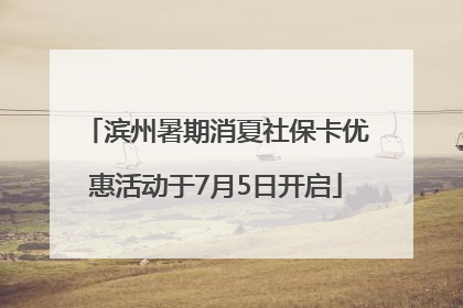 滨州暑期消夏社保卡优惠活动于7月5日开启