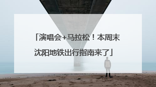 演唱会+马拉松！本周末沈阳地铁出行指南来了