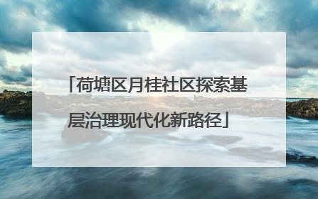 荷塘区月桂社区探索基层治理现代化新路径