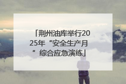 荆州油库举行2025年“安全生产月”综合应急演练