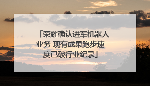 荣耀确认进军机器人业务 现有成果跑步速度已破行业纪录