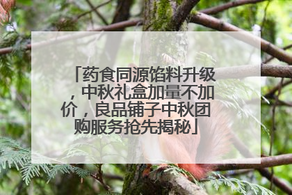 药食同源馅料升级，中秋礼盒加量不加价，良品铺子中秋团购服务抢先揭秘