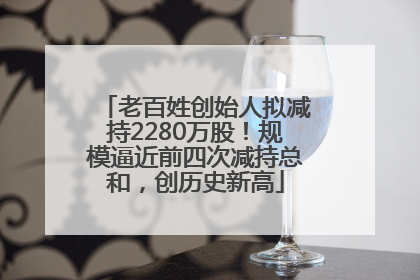老百姓创始人拟减持2280万股！规模逼近前四次减持总和，创历史新高
