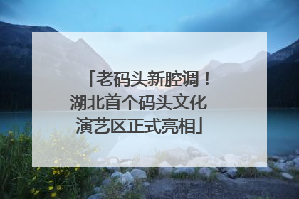 老码头新腔调！湖北首个码头文化演艺区正式亮相